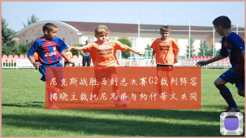 尼克斯战胜马刺总决赛G2裁判阵容揭晓主裁托尼兄弟与约什蒂文共同执法