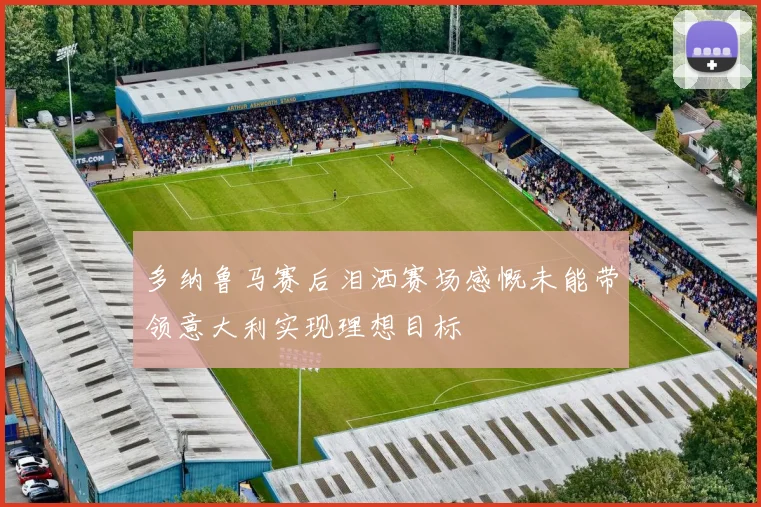 多纳鲁马赛后泪洒赛场感慨未能带领意大利实现理想目标