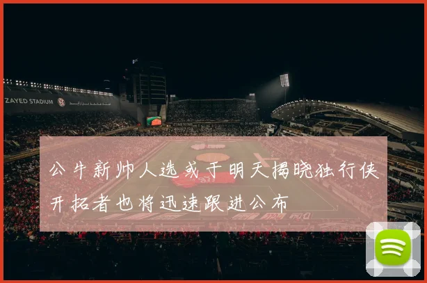 公牛新帅人选或于明天揭晓独行侠开拓者也将迅速跟进公布