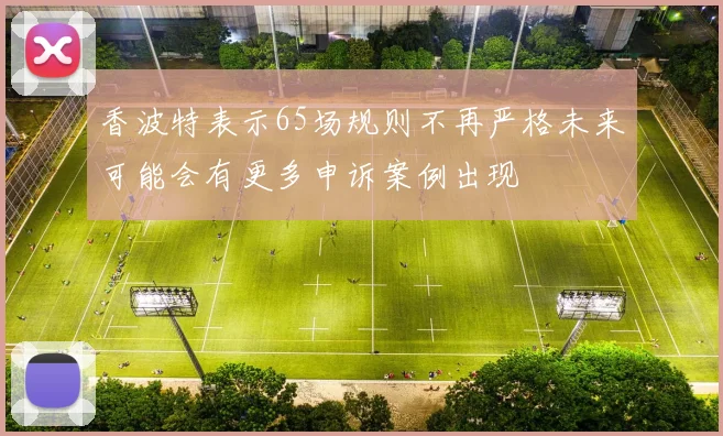 香波特表示65场规则不再严格未来可能会有更多申诉案例出现