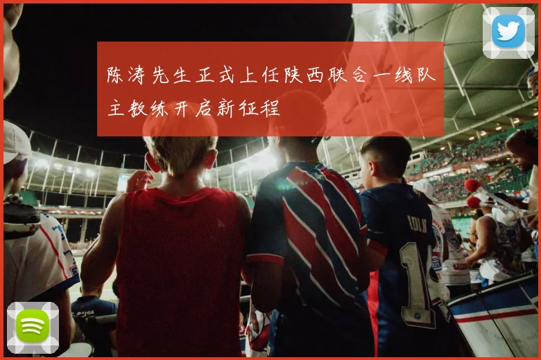 陈涛先生正式上任陕西联合一线队主教练开启新征程