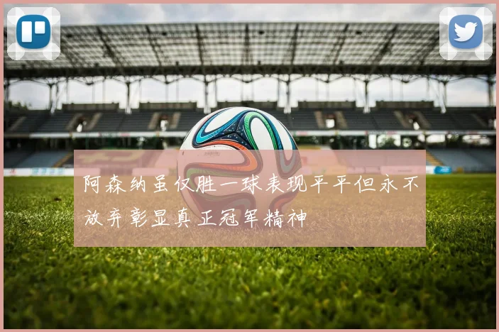 阿森纳虽仅胜一球表现平平但永不放弃彰显真正冠军精神