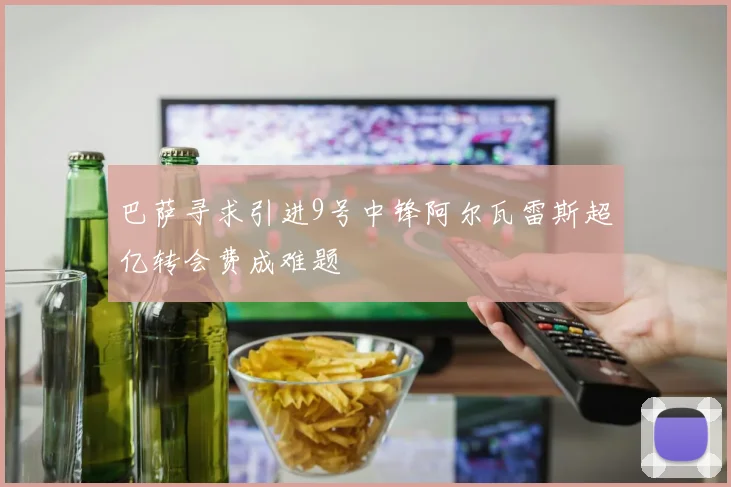 巴萨寻求引进9号中锋阿尔瓦雷斯超亿转会费成难题