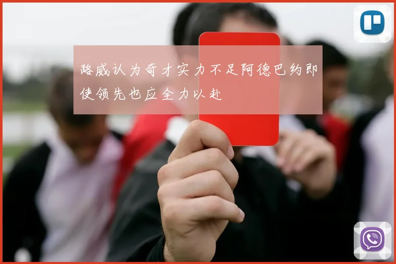 路威认为奇才实力不足阿德巴约即使领先也应全力以赴