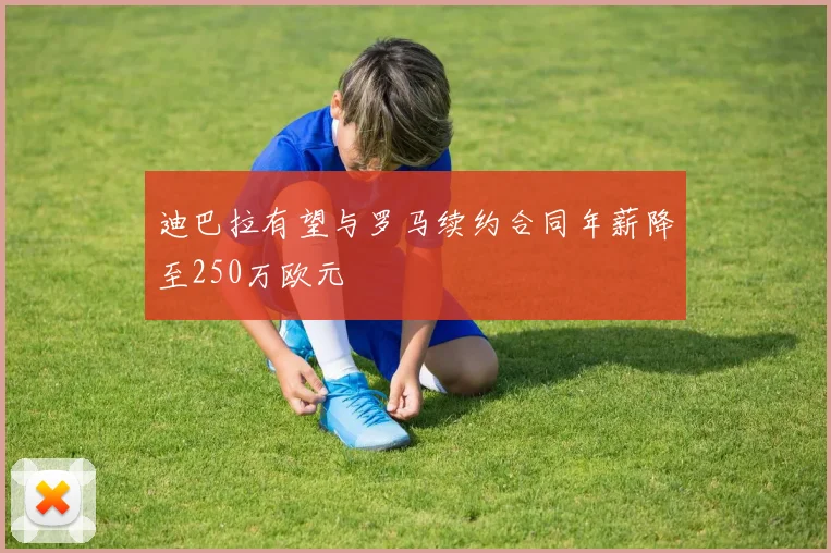 迪巴拉有望与罗马续约合同年薪降至250万欧元