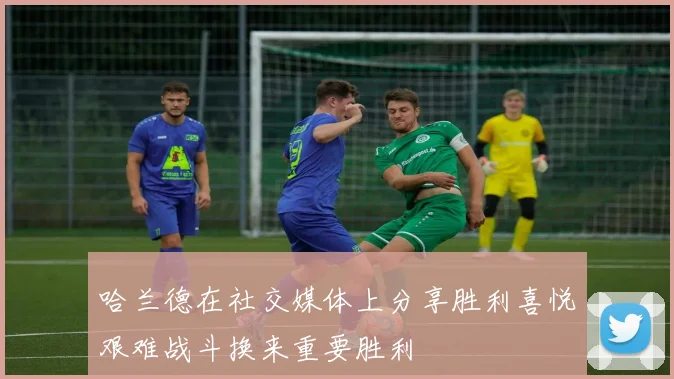 哈兰德在社交媒体上分享胜利喜悦艰难战斗换来重要胜利