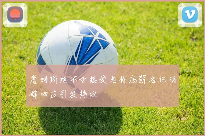 詹姆斯绝不会接受老将底薪名记明确回应引发热议