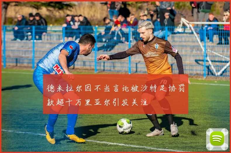 德米拉尔因不当言论被沙特足协罚款超十万里亚尔引发关注