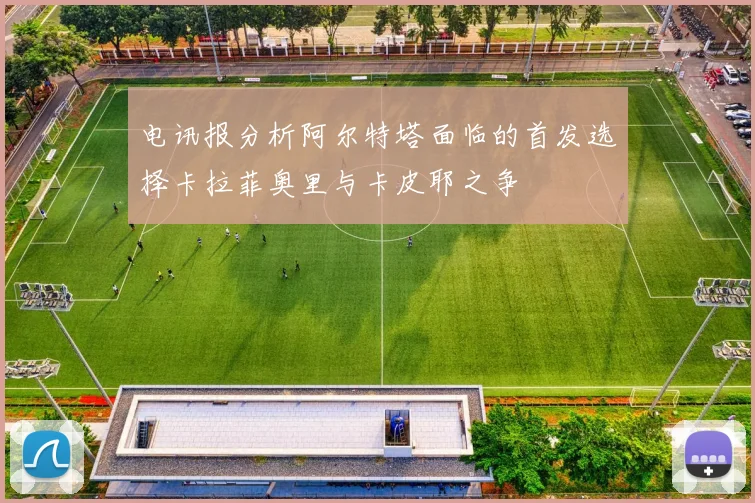 电讯报分析阿尔特塔面临的首发选择卡拉菲奥里与卡皮耶之争