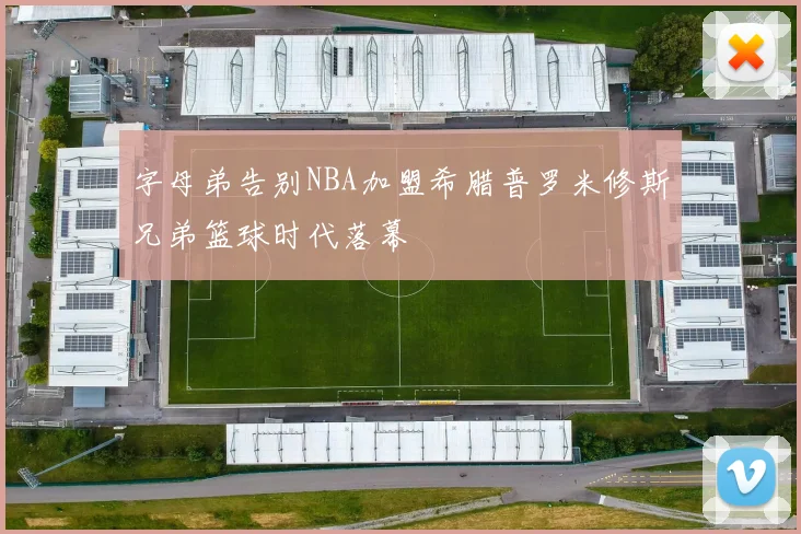 字母弟告别NBA加盟希腊普罗米修斯兄弟篮球时代落幕