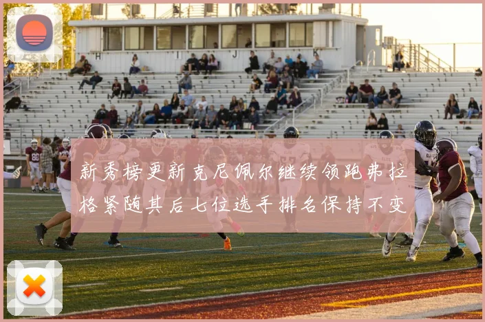 新秀榜更新克尼佩尔继续领跑弗拉格紧随其后七位选手排名保持不变