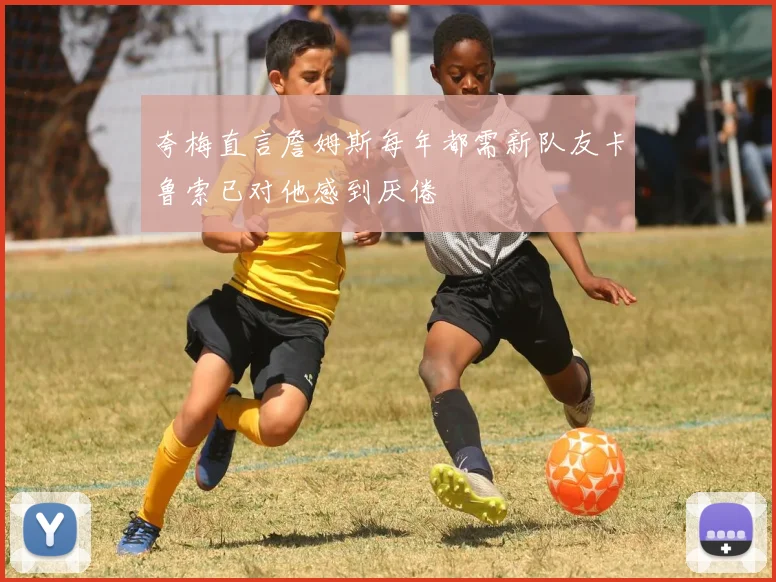 夸梅直言詹姆斯每年都需新队友卡鲁索已对他感到厌倦