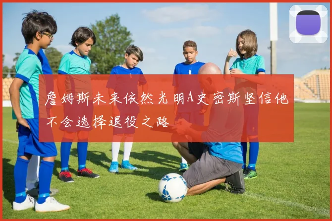 詹姆斯未来依然光明A史密斯坚信他不会选择退役之路