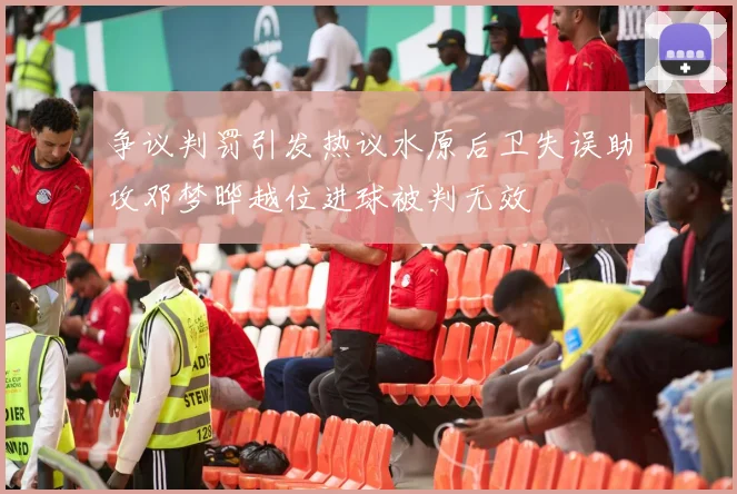 争议判罚引发热议水原后卫失误助攻邓梦晔越位进球被判无效