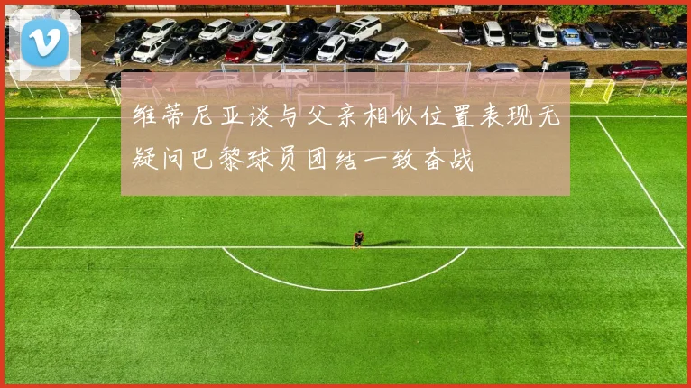维蒂尼亚谈与父亲相似位置表现无疑问巴黎球员团结一致奋战