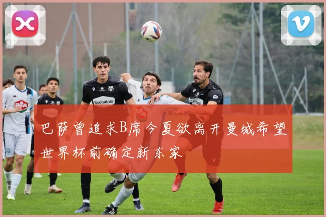 巴萨曾追求B席今夏欲离开曼城希望世界杯前确定新东家