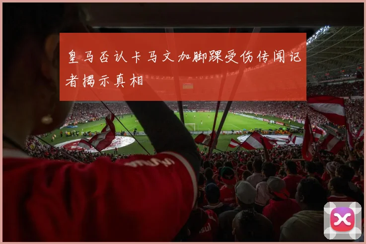 皇马否认卡马文加脚踝受伤传闻记者揭示真相
