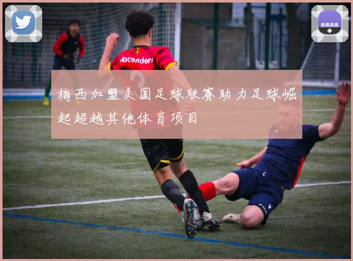 梅西加盟美国足球联赛助力足球崛起超越其他体育项目
