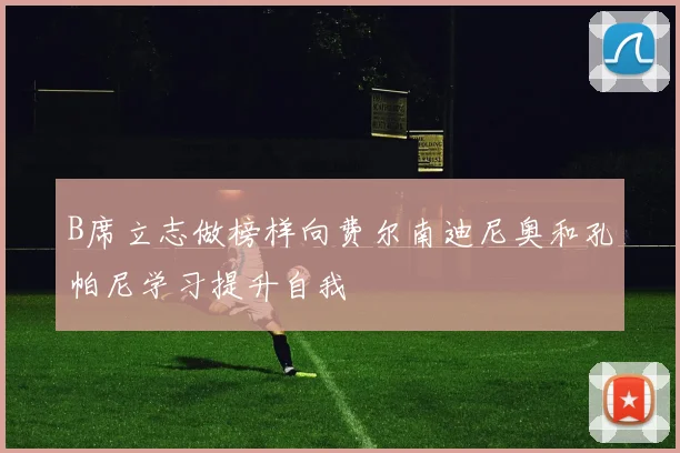 B席立志做榜样向费尔南迪尼奥和孔帕尼学习提升自我