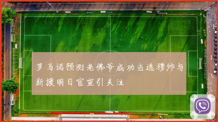 罗马诺预测老佛爷成功当选穆帅与新援明日官宣引关注